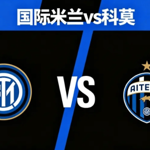 意杯赛事指南：国际米兰VS科莫，意甲最严厉的父亲“科莫”一黑到底！（附比分）